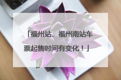 福州站、福州南站车票起售时间有变化！