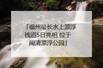 福州最长水上漂浮栈道5日亮相 位于闽清漂浮公园