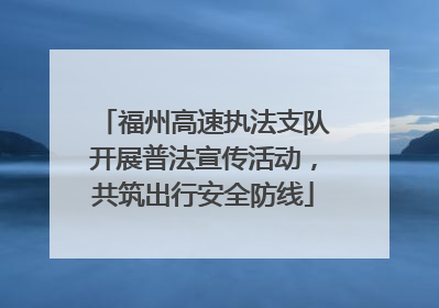 福州高速执法支队开展普法宣传活动，共筑出行安全防线