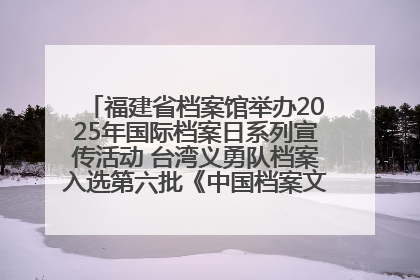 福建省档案馆举办2025年国际档案日系列宣传活动 台湾义勇队档案入选第六批《中国档案文献遗产名录》
