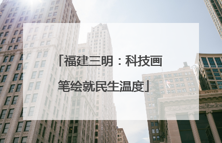 福建三明：科技画笔绘就民生温度