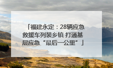 福建永定：28辆应急救援车列装乡镇 打通基层应急“最后一公里”