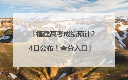福建高考成绩预计24日公布！查分入口