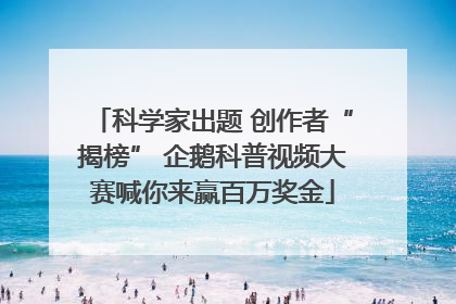 科学家出题 创作者“揭榜” 企鹅科普视频大赛喊你来赢百万奖金