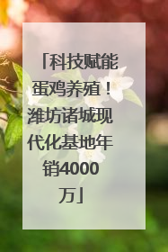 科技赋能蛋鸡养殖！潍坊诸城现代化基地年销4000万