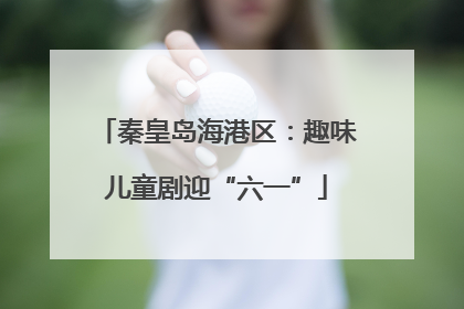 秦皇岛海港区：趣味儿童剧迎“六一”