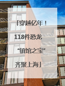 穿越亿年！118件恐龙“镇馆之宝”齐聚上海