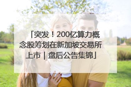 突发！200亿算力概念股筹划在新加坡交易所上市｜盘后公告集锦