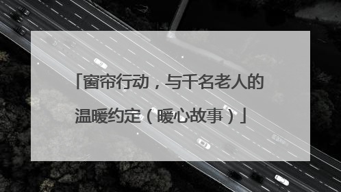 窗帘行动，与千名老人的温暖约定（暖心故事）