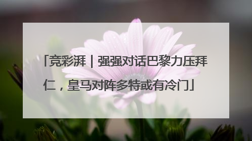 竞彩湃｜强强对话巴黎力压拜仁，皇马对阵多特或有冷门
