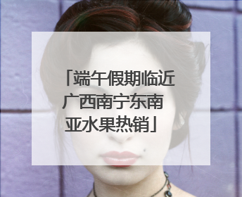 端午假期临近 广西南宁东南亚水果热销