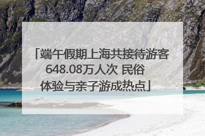 端午假期上海共接待游客648.08万人次 民俗体验与亲子游成热点