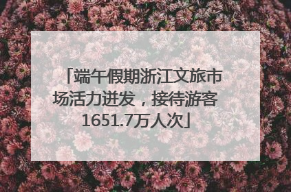 端午假期浙江文旅市场活力迸发，接待游客1651.7万人次