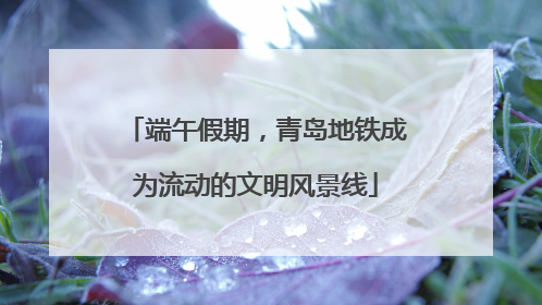 端午假期，青岛地铁成为流动的文明风景线