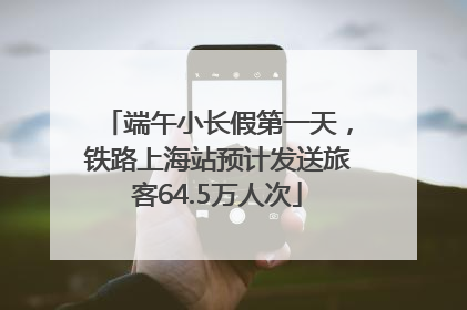 端午小长假第一天，铁路上海站预计发送旅客64.5万人次