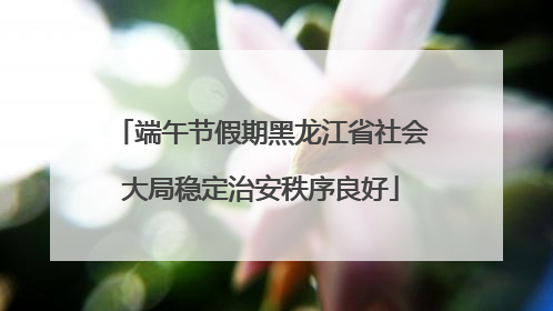 端午节假期黑龙江省社会大局稳定治安秩序良好