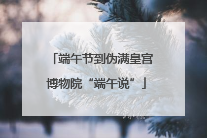 端午节到伪满皇宫博物院“端午说”