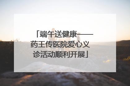 端午送健康——药王传医院爱心义诊活动顺利开展