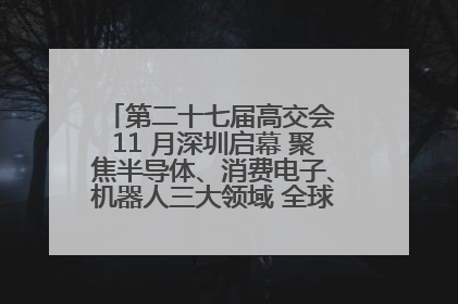 第二十七届高交会 11 月深圳启幕 聚焦半导体、消费电子、机器人三大领域 全球科技盛宴蓄势待发