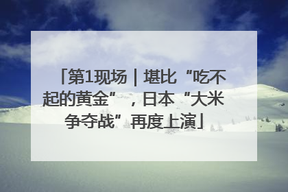 第1现场｜堪比“吃不起的黄金”，日本“大米争夺战”再度上演