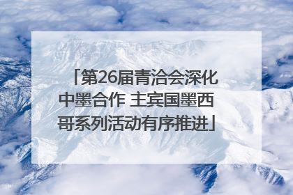 第26届青洽会深化中墨合作 主宾国墨西哥系列活动有序推进