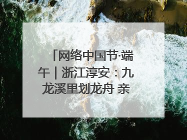网络中国节·端午｜浙江淳安：九龙溪里划龙舟 亲子相伴端午游