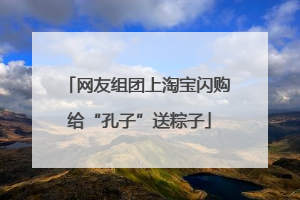 网友组团上淘宝闪购给“孔子”送粽子
