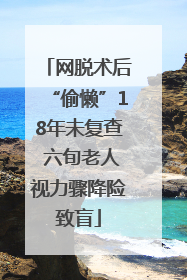 网脱术后“偷懒”18年未复查 六旬老人视力骤降险致盲