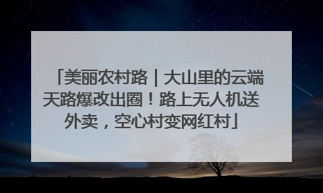 美丽农村路｜大山里的云端天路爆改出圈！路上无人机送外卖，空心村变网红村