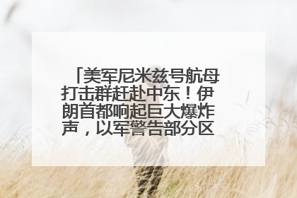 美军尼米兹号航母打击群赶赴中东！伊朗首都响起巨大爆炸声，以军警告部分区域民众紧急撤离