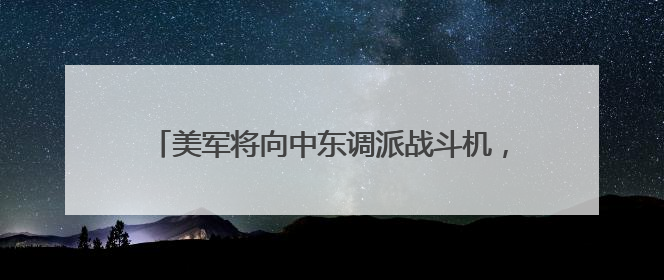 美军将向中东调派战斗机，特朗普呼吁伊朗无条件投降