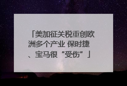 美加征关税重创欧洲多个产业 保时捷、宝马很“受伤”