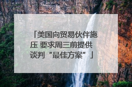 美国向贸易伙伴施压 要求周三前提供谈判“最佳方案”
