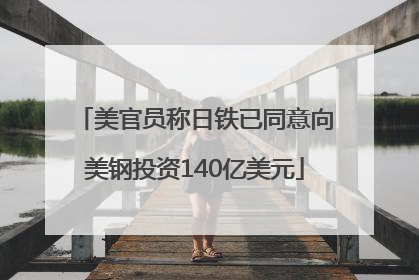 美官员称日铁已同意向美钢投资140亿美元