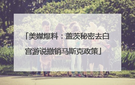 美媒爆料：盖茨秘密去白宫游说撤销马斯克政策