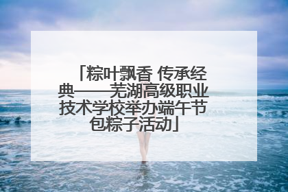 粽叶飘香 传承经典——芜湖高级职业技术学校举办端午节包粽子活动