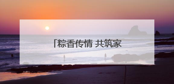 粽香传情 共筑家园，诸暨陶朱街道开展端午节系列活动