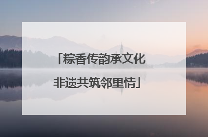 粽香传韵承文化 非遗共筑邻里情