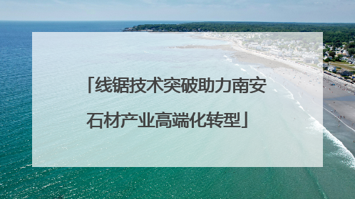 线锯技术突破助力南安石材产业高端化转型