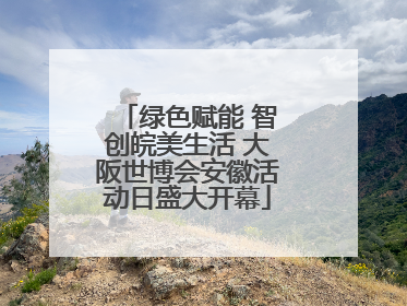 绿色赋能 智创皖美生活 大阪世博会安徽活动日盛大开幕