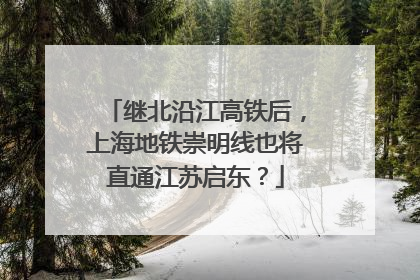 继北沿江高铁后，上海地铁崇明线也将直通江苏启东？
