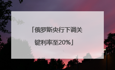 俄罗斯央行下调关键利率至20%