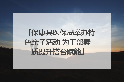 保康县医保局举办特色亲子活动 为干部素质提升搭台赋能