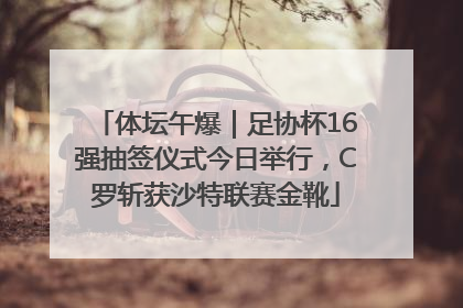 体坛午爆｜足协杯16强抽签仪式今日举行，C罗斩获沙特联赛金靴
