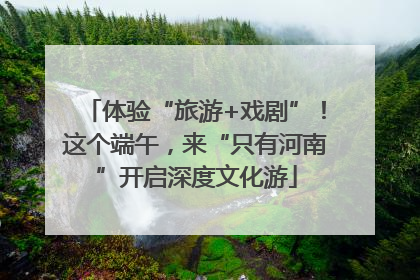 体验“旅游+戏剧”！这个端午，来“只有河南”开启深度文化游