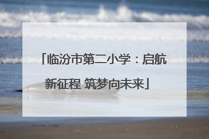 临汾市第二小学：启航新征程 筑梦向未来