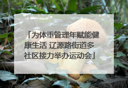 为体重管理年赋能健康生活 辽源路街道多社区接力举办运动会