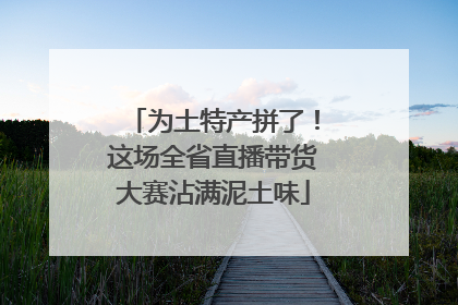 为土特产拼了！这场全省直播带货大赛沾满泥土味