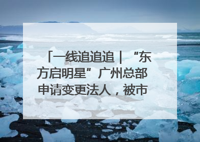 一线追追追｜“东方启明星”广州总部申请变更法人，被市场监管部门限制