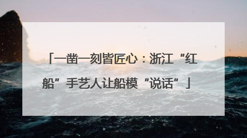 一凿一刻皆匠心：浙江“红船”手艺人让船模“说话”